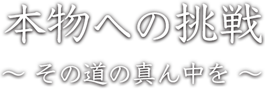 本物への挑戦〜その道の真ん中を〜